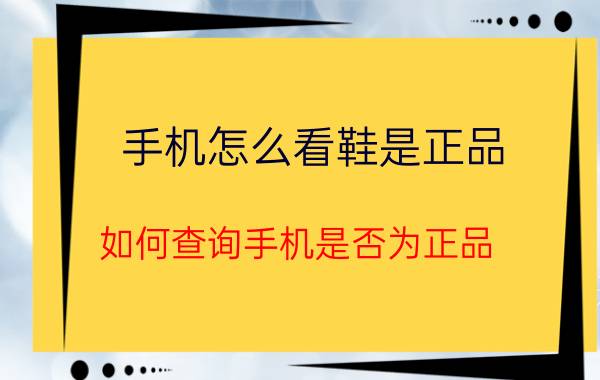 手机怎么看鞋是正品 如何查询手机是否为正品？